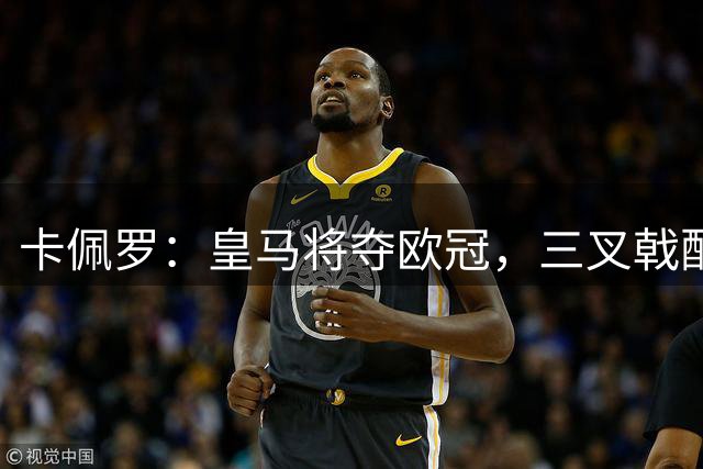 卡佩罗：皇马将夺欧冠，三叉戟配合默契，贝林厄姆状态复苏